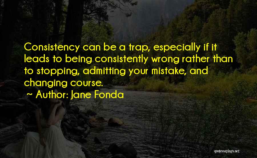 Jane Fonda Quotes: Consistency Can Be A Trap, Especially If It Leads To Being Consistently Wrong Rather Than To Stopping, Admitting Your Mistake,