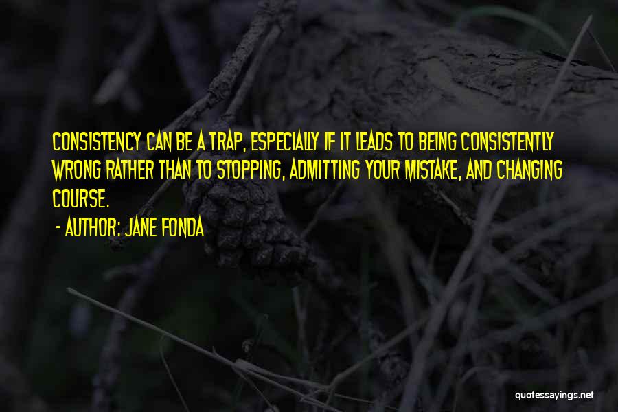 Jane Fonda Quotes: Consistency Can Be A Trap, Especially If It Leads To Being Consistently Wrong Rather Than To Stopping, Admitting Your Mistake,