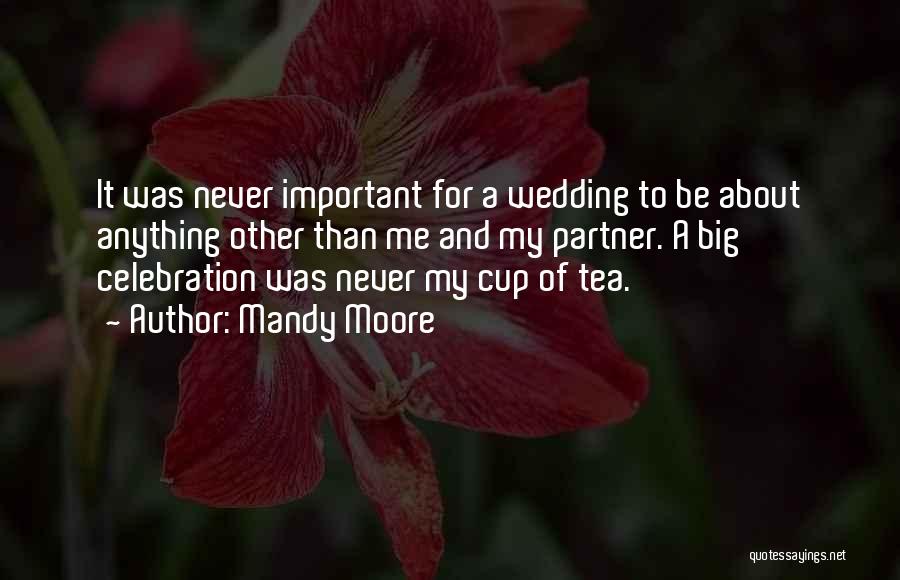 Mandy Moore Quotes: It Was Never Important For A Wedding To Be About Anything Other Than Me And My Partner. A Big Celebration