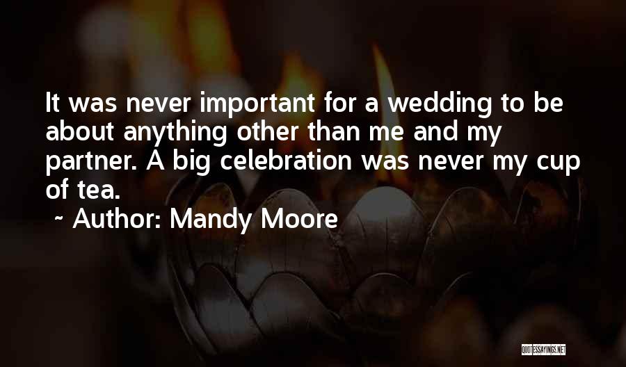 Mandy Moore Quotes: It Was Never Important For A Wedding To Be About Anything Other Than Me And My Partner. A Big Celebration