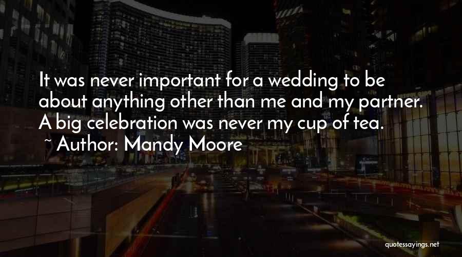 Mandy Moore Quotes: It Was Never Important For A Wedding To Be About Anything Other Than Me And My Partner. A Big Celebration