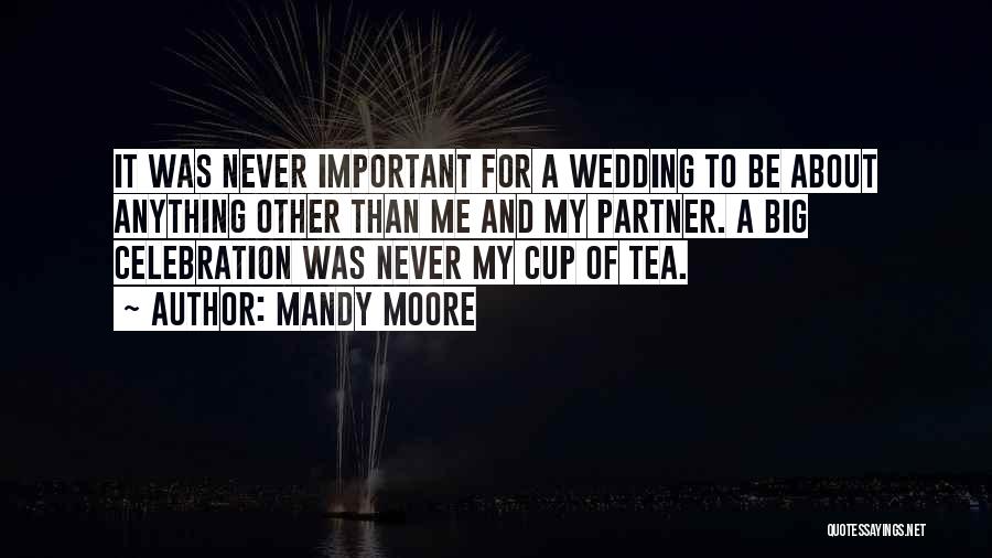 Mandy Moore Quotes: It Was Never Important For A Wedding To Be About Anything Other Than Me And My Partner. A Big Celebration