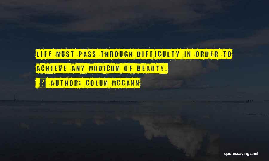 Colum McCann Quotes: Life Must Pass Through Difficulty In Order To Achieve Any Modicum Of Beauty.