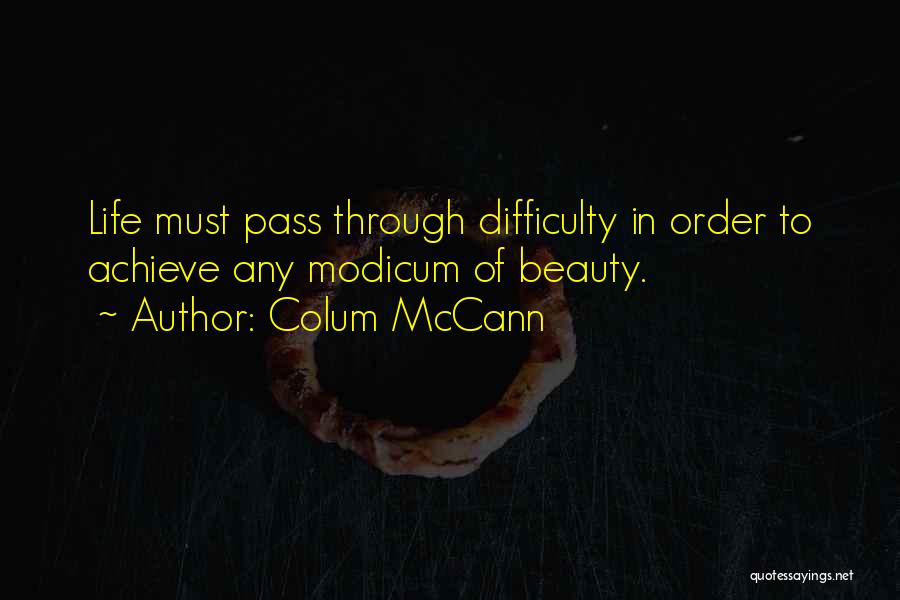 Colum McCann Quotes: Life Must Pass Through Difficulty In Order To Achieve Any Modicum Of Beauty.
