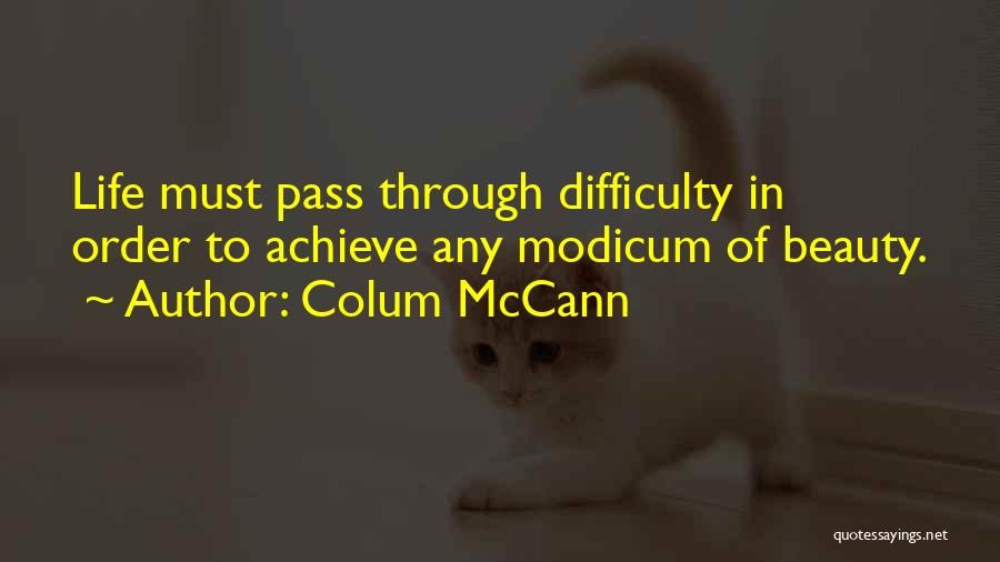 Colum McCann Quotes: Life Must Pass Through Difficulty In Order To Achieve Any Modicum Of Beauty.