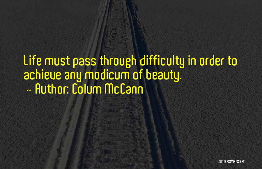 Colum McCann Quotes: Life Must Pass Through Difficulty In Order To Achieve Any Modicum Of Beauty.