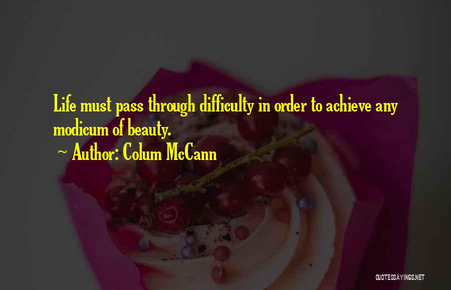 Colum McCann Quotes: Life Must Pass Through Difficulty In Order To Achieve Any Modicum Of Beauty.