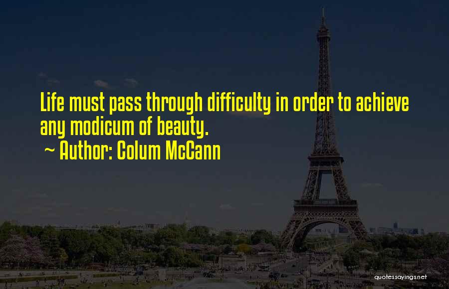 Colum McCann Quotes: Life Must Pass Through Difficulty In Order To Achieve Any Modicum Of Beauty.