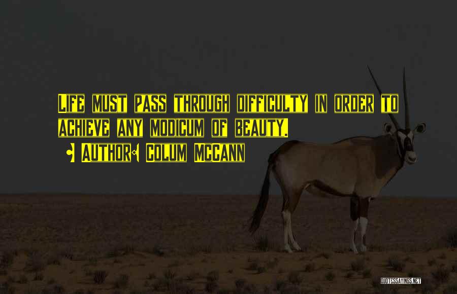 Colum McCann Quotes: Life Must Pass Through Difficulty In Order To Achieve Any Modicum Of Beauty.