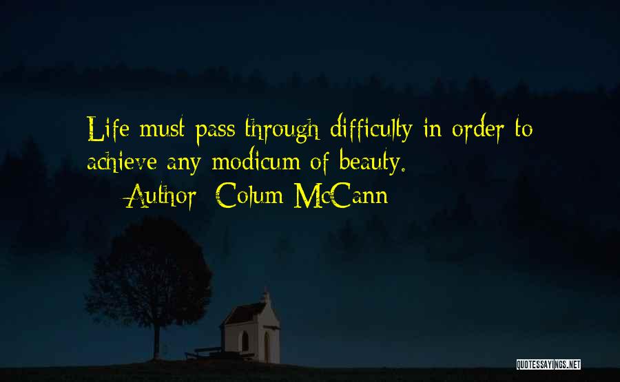 Colum McCann Quotes: Life Must Pass Through Difficulty In Order To Achieve Any Modicum Of Beauty.