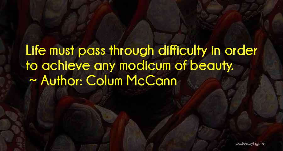 Colum McCann Quotes: Life Must Pass Through Difficulty In Order To Achieve Any Modicum Of Beauty.