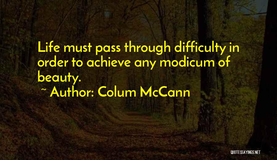 Colum McCann Quotes: Life Must Pass Through Difficulty In Order To Achieve Any Modicum Of Beauty.