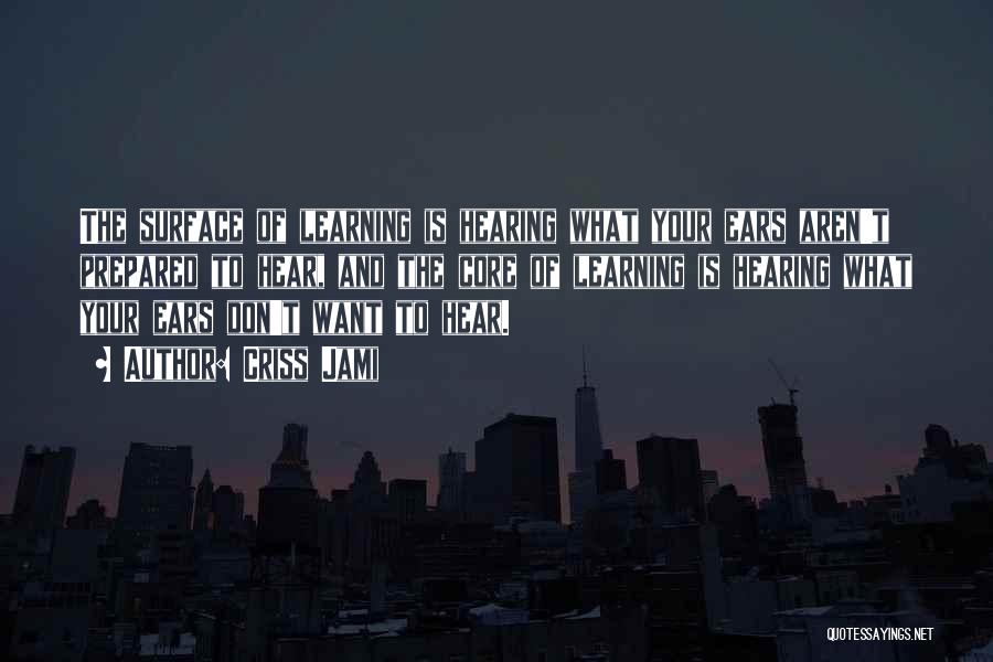 Criss Jami Quotes: The Surface Of Learning Is Hearing What Your Ears Aren't Prepared To Hear, And The Core Of Learning Is Hearing