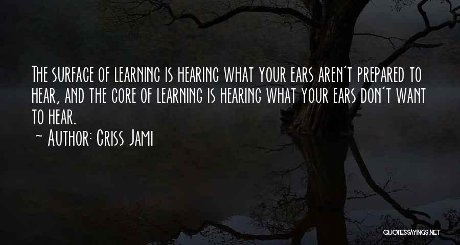 Criss Jami Quotes: The Surface Of Learning Is Hearing What Your Ears Aren't Prepared To Hear, And The Core Of Learning Is Hearing