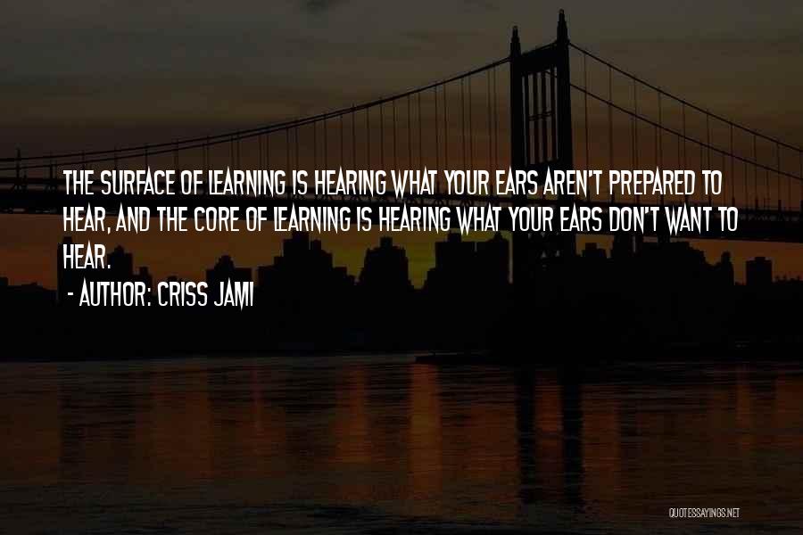 Criss Jami Quotes: The Surface Of Learning Is Hearing What Your Ears Aren't Prepared To Hear, And The Core Of Learning Is Hearing