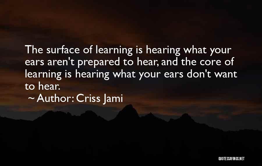 Criss Jami Quotes: The Surface Of Learning Is Hearing What Your Ears Aren't Prepared To Hear, And The Core Of Learning Is Hearing