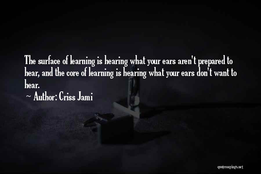 Criss Jami Quotes: The Surface Of Learning Is Hearing What Your Ears Aren't Prepared To Hear, And The Core Of Learning Is Hearing