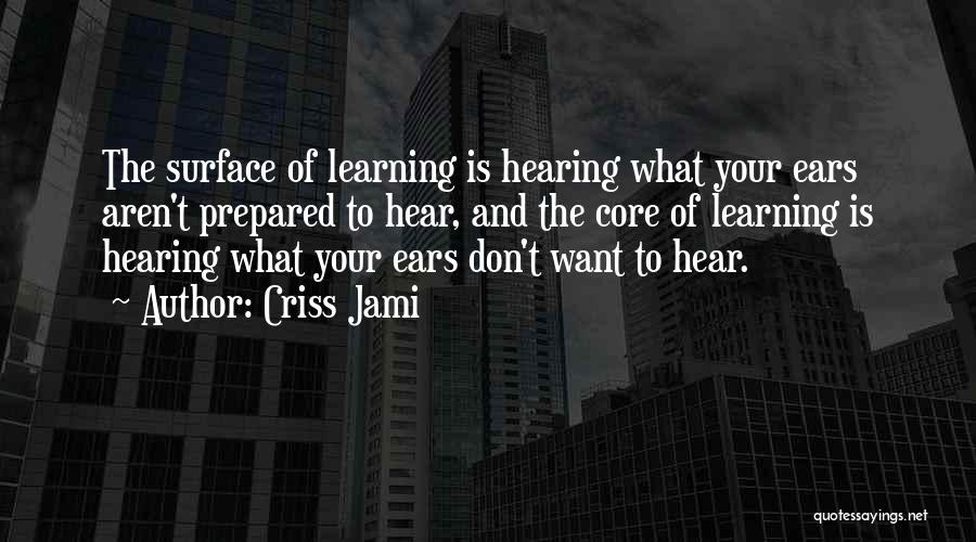 Criss Jami Quotes: The Surface Of Learning Is Hearing What Your Ears Aren't Prepared To Hear, And The Core Of Learning Is Hearing