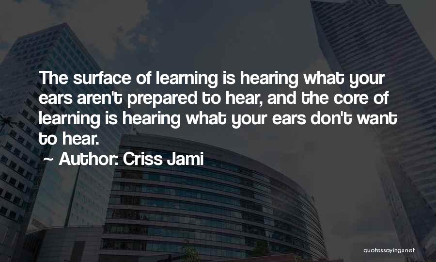 Criss Jami Quotes: The Surface Of Learning Is Hearing What Your Ears Aren't Prepared To Hear, And The Core Of Learning Is Hearing