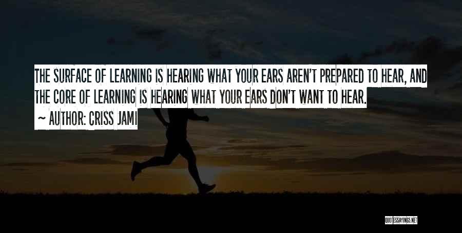 Criss Jami Quotes: The Surface Of Learning Is Hearing What Your Ears Aren't Prepared To Hear, And The Core Of Learning Is Hearing