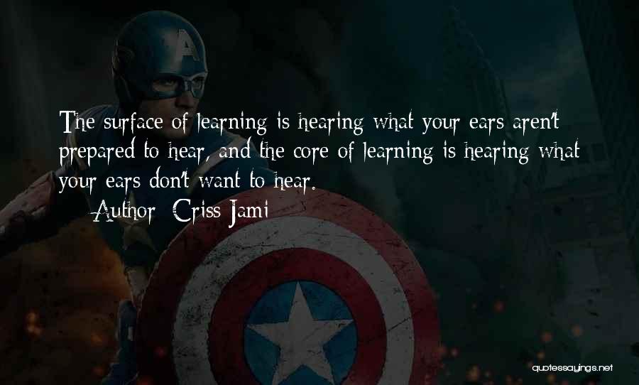 Criss Jami Quotes: The Surface Of Learning Is Hearing What Your Ears Aren't Prepared To Hear, And The Core Of Learning Is Hearing