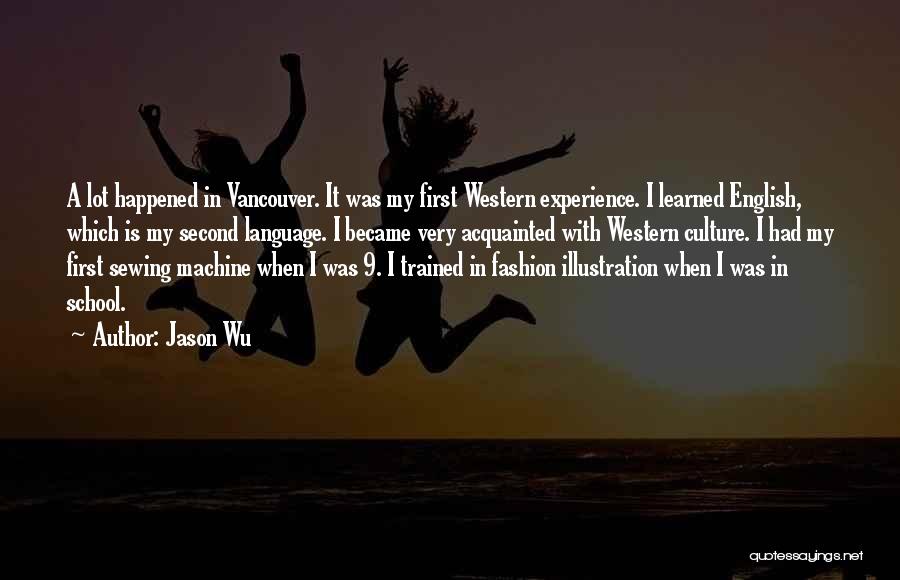Jason Wu Quotes: A Lot Happened In Vancouver. It Was My First Western Experience. I Learned English, Which Is My Second Language. I