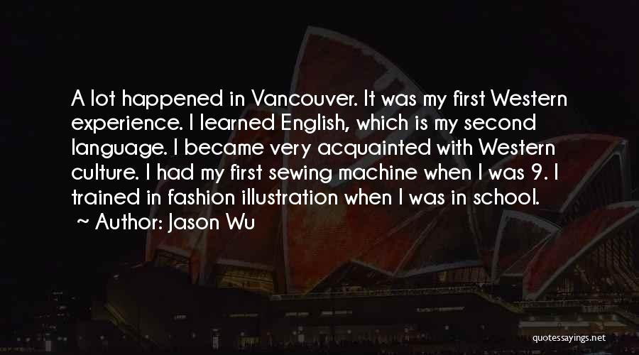 Jason Wu Quotes: A Lot Happened In Vancouver. It Was My First Western Experience. I Learned English, Which Is My Second Language. I