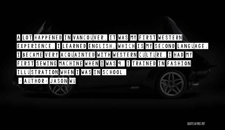 Jason Wu Quotes: A Lot Happened In Vancouver. It Was My First Western Experience. I Learned English, Which Is My Second Language. I