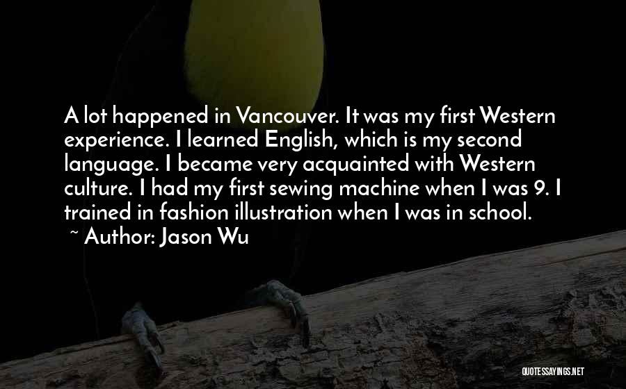 Jason Wu Quotes: A Lot Happened In Vancouver. It Was My First Western Experience. I Learned English, Which Is My Second Language. I