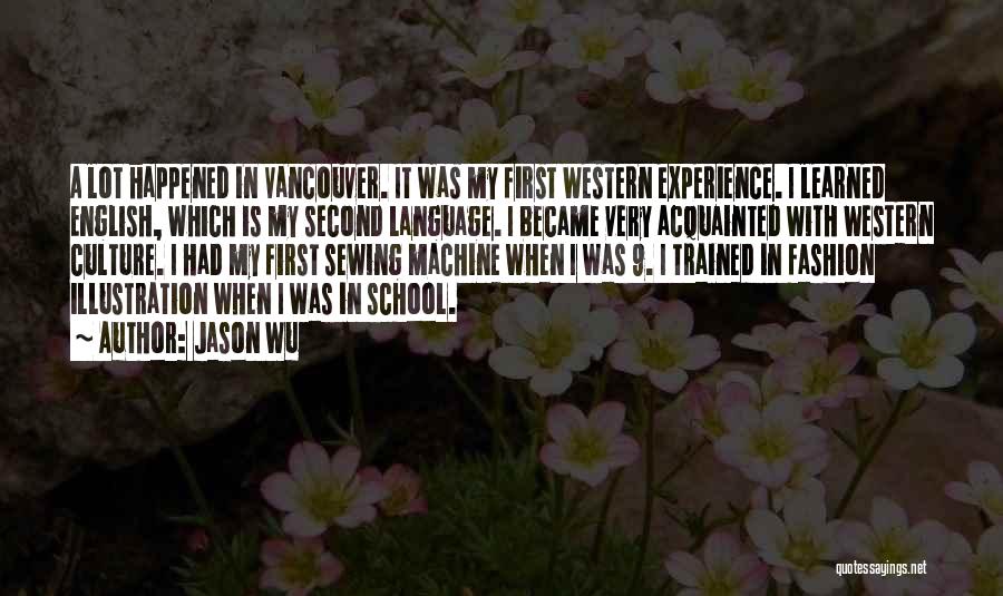 Jason Wu Quotes: A Lot Happened In Vancouver. It Was My First Western Experience. I Learned English, Which Is My Second Language. I