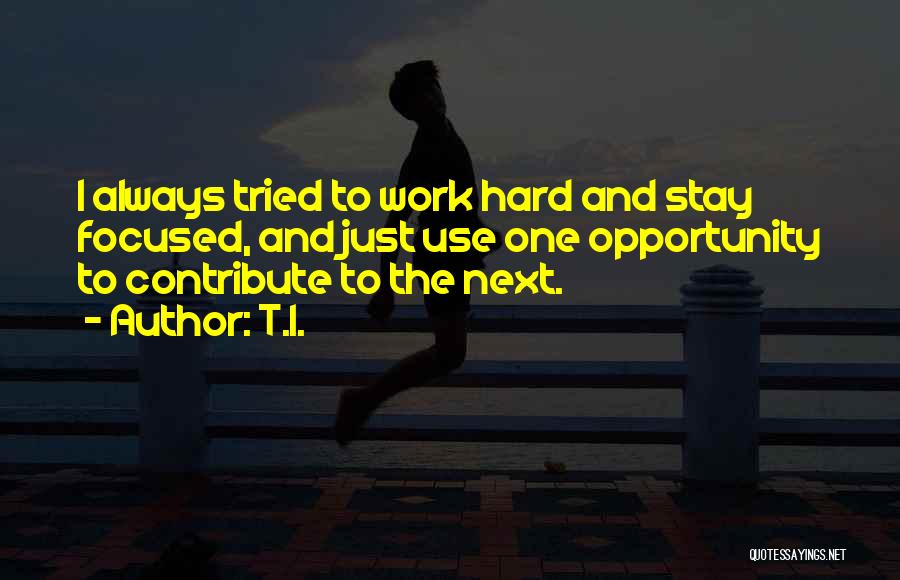 T.I. Quotes: I Always Tried To Work Hard And Stay Focused, And Just Use One Opportunity To Contribute To The Next.