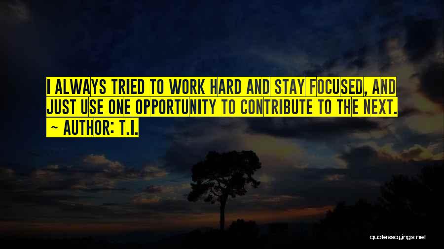 T.I. Quotes: I Always Tried To Work Hard And Stay Focused, And Just Use One Opportunity To Contribute To The Next.