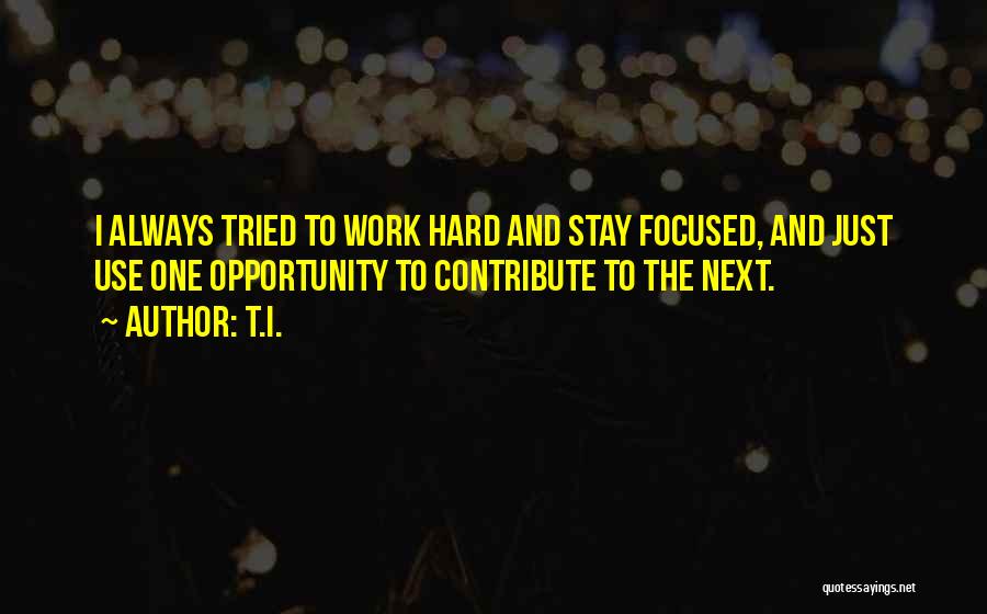 T.I. Quotes: I Always Tried To Work Hard And Stay Focused, And Just Use One Opportunity To Contribute To The Next.