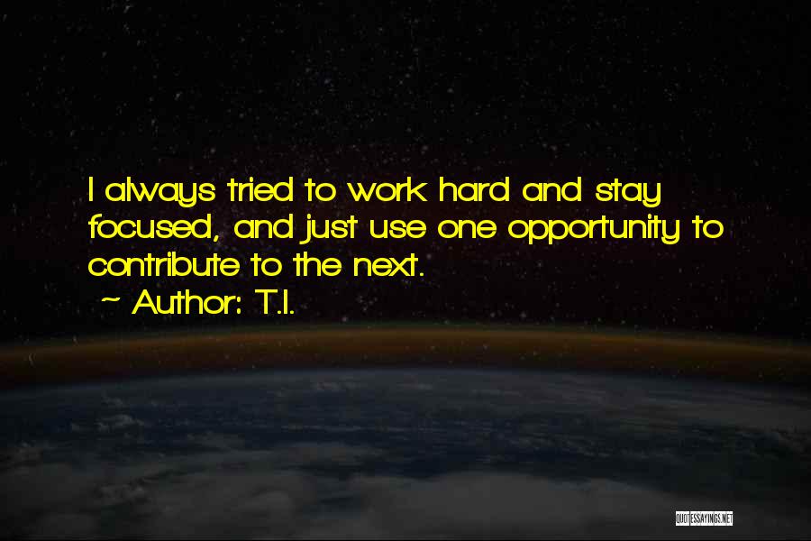 T.I. Quotes: I Always Tried To Work Hard And Stay Focused, And Just Use One Opportunity To Contribute To The Next.