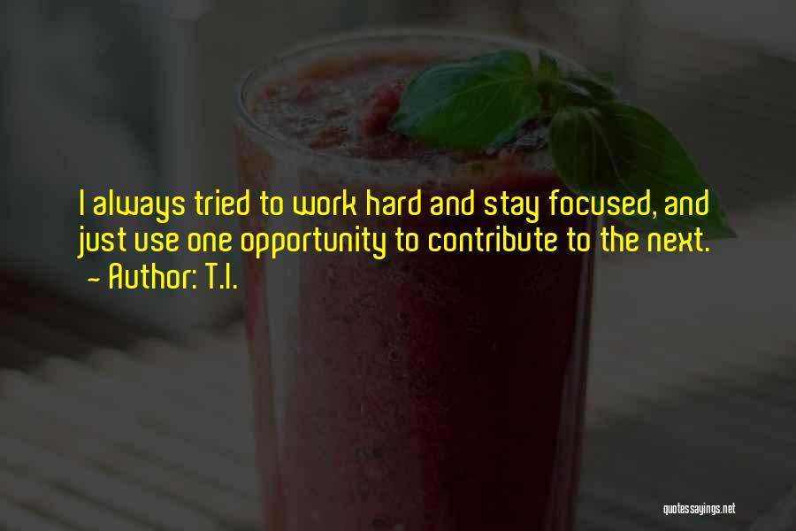 T.I. Quotes: I Always Tried To Work Hard And Stay Focused, And Just Use One Opportunity To Contribute To The Next.