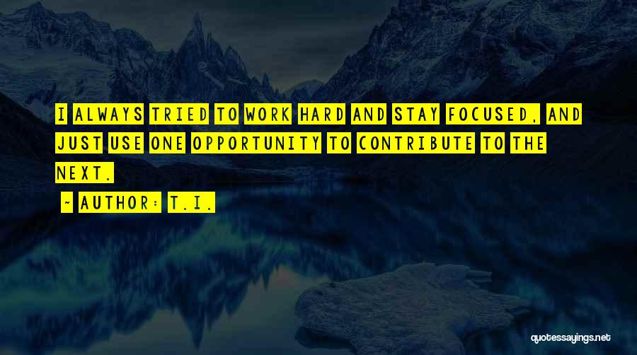 T.I. Quotes: I Always Tried To Work Hard And Stay Focused, And Just Use One Opportunity To Contribute To The Next.