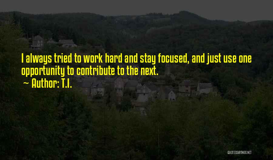 T.I. Quotes: I Always Tried To Work Hard And Stay Focused, And Just Use One Opportunity To Contribute To The Next.