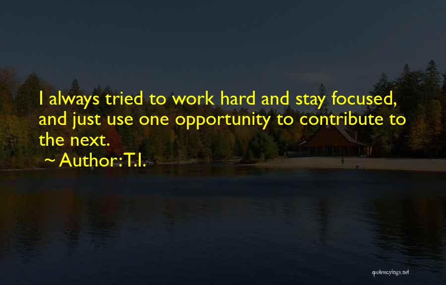 T.I. Quotes: I Always Tried To Work Hard And Stay Focused, And Just Use One Opportunity To Contribute To The Next.