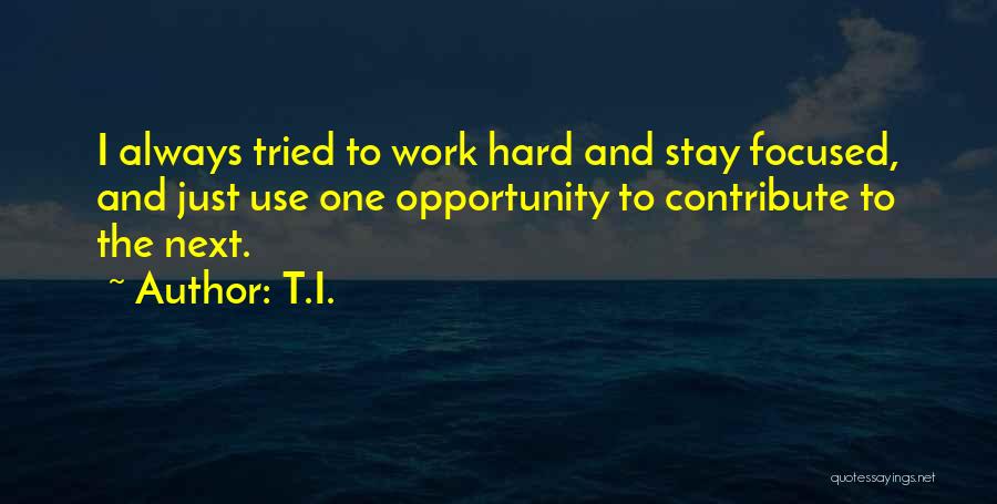 T.I. Quotes: I Always Tried To Work Hard And Stay Focused, And Just Use One Opportunity To Contribute To The Next.