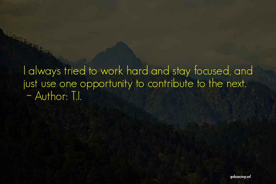 T.I. Quotes: I Always Tried To Work Hard And Stay Focused, And Just Use One Opportunity To Contribute To The Next.