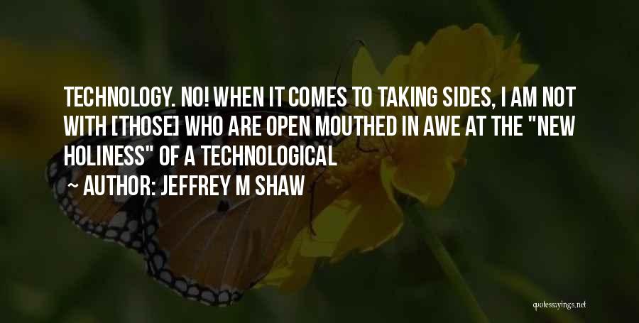 Jeffrey M Shaw Quotes: Technology. No! When It Comes To Taking Sides, I Am Not With [those] Who Are Open Mouthed In Awe At