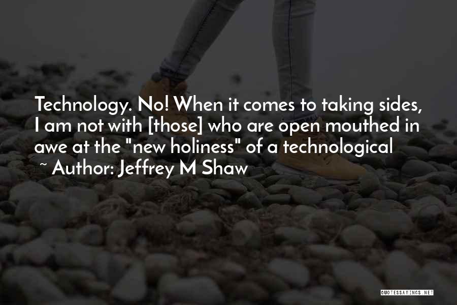 Jeffrey M Shaw Quotes: Technology. No! When It Comes To Taking Sides, I Am Not With [those] Who Are Open Mouthed In Awe At