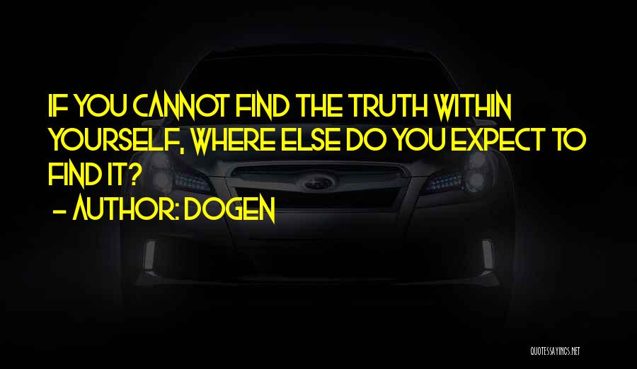 Dogen Quotes: If You Cannot Find The Truth Within Yourself, Where Else Do You Expect To Find It?