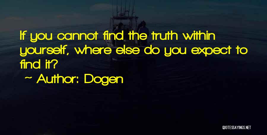 Dogen Quotes: If You Cannot Find The Truth Within Yourself, Where Else Do You Expect To Find It?