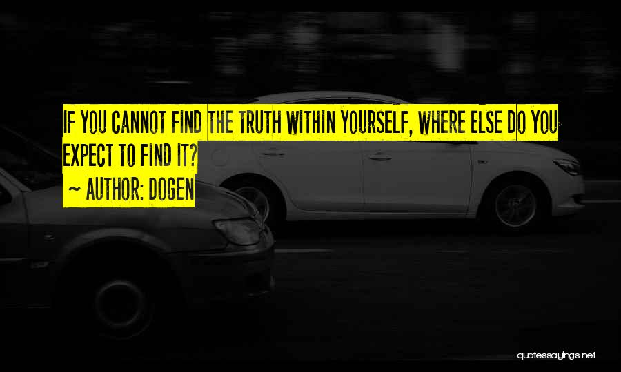Dogen Quotes: If You Cannot Find The Truth Within Yourself, Where Else Do You Expect To Find It?