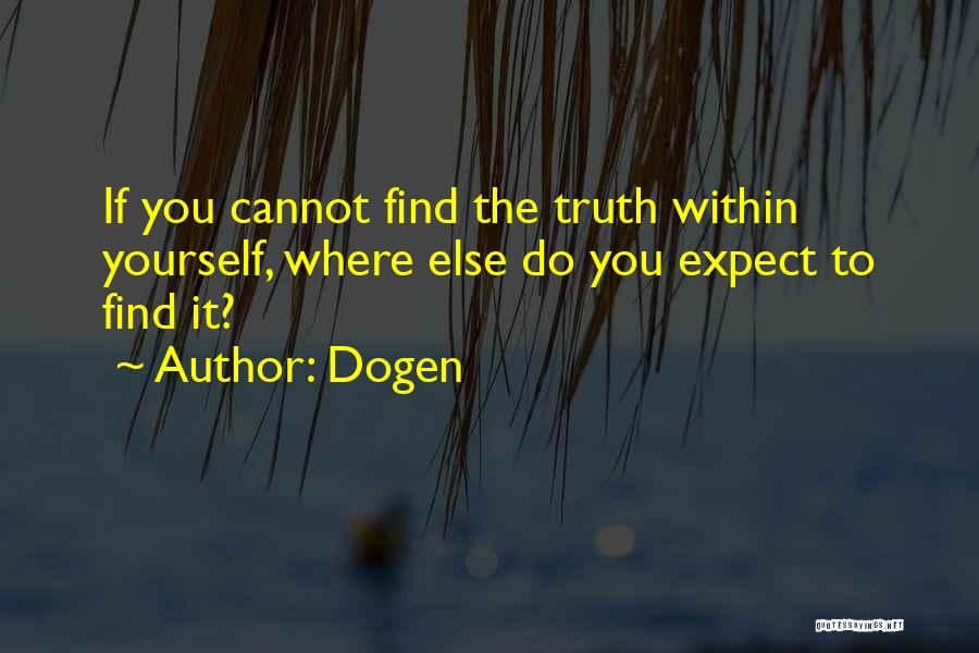 Dogen Quotes: If You Cannot Find The Truth Within Yourself, Where Else Do You Expect To Find It?