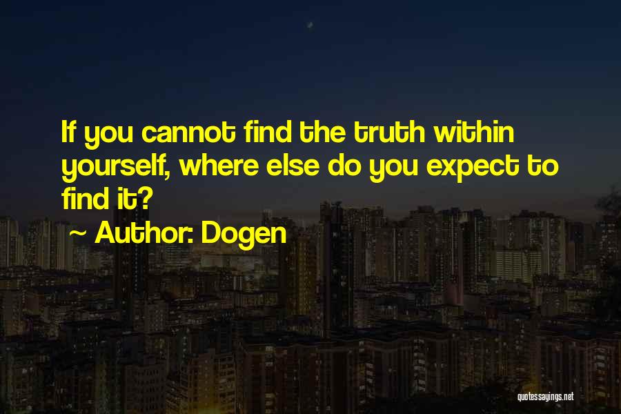 Dogen Quotes: If You Cannot Find The Truth Within Yourself, Where Else Do You Expect To Find It?