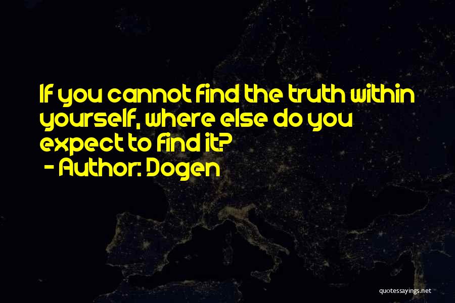 Dogen Quotes: If You Cannot Find The Truth Within Yourself, Where Else Do You Expect To Find It?