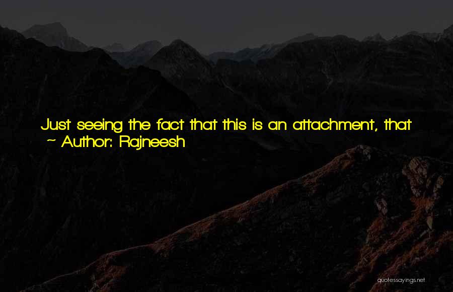 Rajneesh Quotes: Just Seeing The Fact That This Is An Attachment, That Attachment Is A Bondage - A Beautiful Word For Bondage