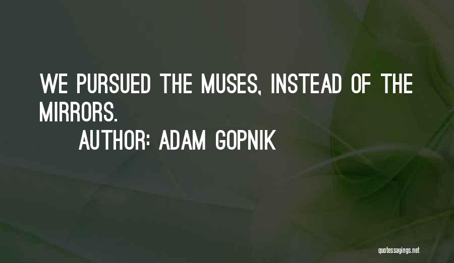 Adam Gopnik Quotes: We Pursued The Muses, Instead Of The Mirrors.